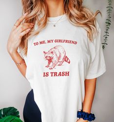 my girlfriend is trash, raccoon t shirt, girlfriend t shirt, meme t shirt, trash panda t shirt, unisex