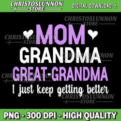 Mom Grandma Great Grandma I Just Keep Getting Better Mom Png, Great Grandma Png, Grandma Saying Png, Granny Png, Great