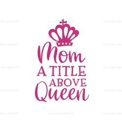mom a title above queen svg, mothers day svg, mother day svg for silhouette, files for cricut, svg, dxf, eps, png instan