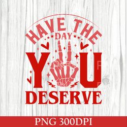 have the day you deserve png, funny skeleton png, transparent png, instant download, high quality png, happy valentines
