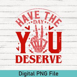 cute have the day you deserve png | funny skeleton svg| transparent png | instant download | high quality | valentines