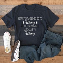 my wife (or. fiance) wanted to go to disney, so we compromised and came to disney shirt