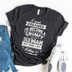 i never dreamed that one day i'd become a grumpy old man but here i am killing it shirt, grandpa shirt, gift for grandpa