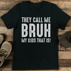 they call me bruh my kids that is tee