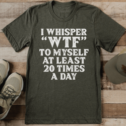 i whisper wtf to myself at least 20 times a day tee