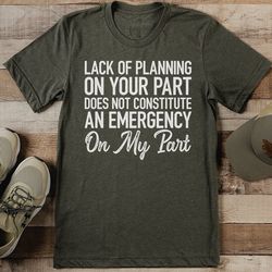 lack of planning on your part does not constitute an emergency on my part tee