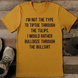 i'm not the type to tiptoe through the tulips tee