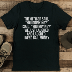 the officer said you drinking i said you buying tee