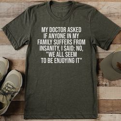 my doctor asked if anyone in my family suffers from insanity tee