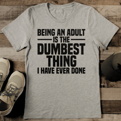 being an adult is the dumbest thing i have ever done tee