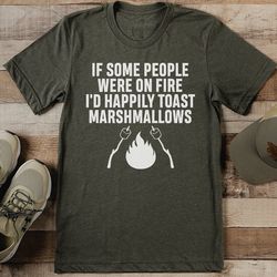 if some people were on fire i'd happily toast marshmallows tee