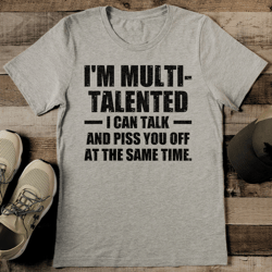 i'm multi talented i can talk and piss you off at the same time tee