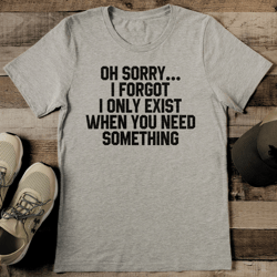 oh sorry i forgot i only exist when you need something tee