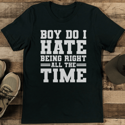 boy do i hate being right all the time tee