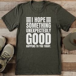 i hope something unexpectedly good happens to you today tee