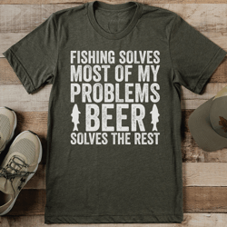 fishing solves most of my problems beer solves the rest tee