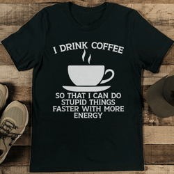  i drink coffee so that i can do stupid things faster with more energy tee