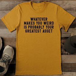 whatever makes you weird is probably your greatest asset tee