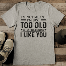 i'm not mean i'm just too old to pretend i like you tee