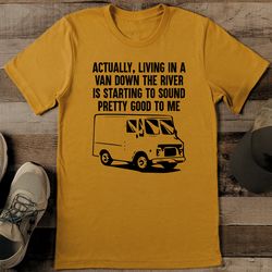 actually living in a van down the river is starting to sound pretty good to me tee