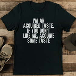 i'm an acquired taste if you don't like me acquire some taste tee