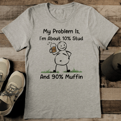 my problem is i’m about 10% stud and 90% muffin tee