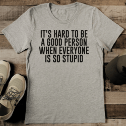 it's hard to be a good person when everyone is so stupid tee