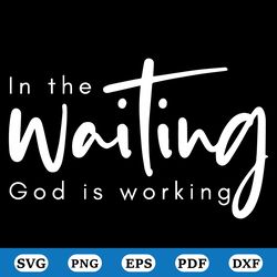 in the waiting svg png pdf, inspirational quotes, god is working svg, christian svg, faith inspired png, self care svg