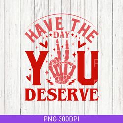 have the day you deserve png, png | funny skeleton png | transparent png | instant download | high quality | file png