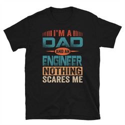 engineer dad shirt, i'm a dad and an engineer nothing scares me shirt, father's day gift, unisex t-shirts