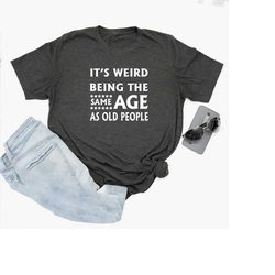 it's weird being the same age as old people shirt, funny t-shirt, gift for grandma, unisex t-shirts