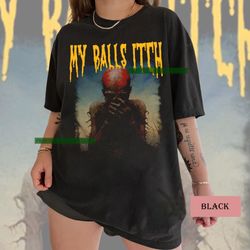 my balls itch shirt, offensive shirt, inappropriate tee, meme shirt, sarcastic shirt, gift for fan shirt