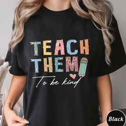 Teach Them To Be Kind Shirt, Back to School Shirt, Teacher S, 381