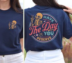Have The Day You Deserve Shirt,Sarcastic Shirts,Kindness Gift For Womens Mens,Inspirational Motivational Skeleton Shirt