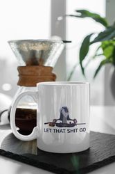 let that shit go inspirational quote 11 oz ceramic mug gift birthday gift