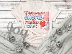 i love you gnome matter what, valentines day shirt, inspirational valentines day, happy valentines shirt, love more shir