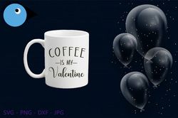 valentines day svg, coffee is my valentine svg, valentine svg, love svg, svg files for cricut, cut file, dxf files, png