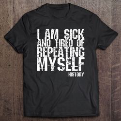 i am sick and tired of repeating myself history unisex t-shirt