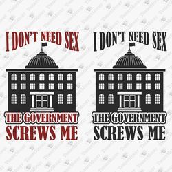 i don't need sex the government screws me sarcastic political graphic svg cut file