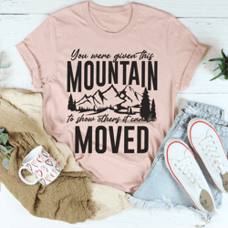 you were given this mountain to show others it can be moved tee