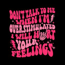 don't talk to me when i'm overstimulated i will hurt your feelings svg