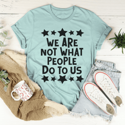 we are not what people do to us tee