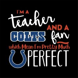 i'm a teacher and a colts fan which means i'm pretty much perfect svg, cricut file, clipart, nfl svg, sport svg, footbal