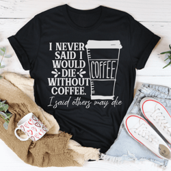 i never said i would die without coffee tee