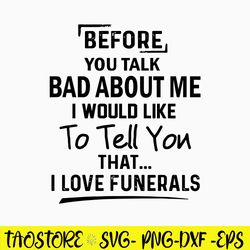 Before You Talk Bad About Me I Would Like To Tell You That I Love Funerals Svg, Funny Svg, Png Dxf Eps File