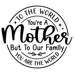 to the world you are a mother but to our family svg, mothers day svg