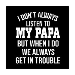 i dont always listen to my papa but when i do we always get in trouble svg, family svg, happy fathers day svg, fathers d