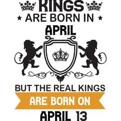 kings are born in april but the real kings are born on april 13, birthday svg, birthday king svg, born in april, april b