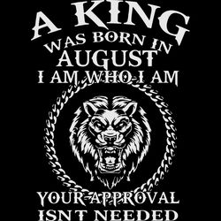 a king was born in august i am who i am your approval isn't needed, birthday svg, birthday gift, birthday quote, birthda