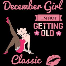 december girl i'm not getting old i am just becoming a classic, birthday svg, birthday girl svg, betty boop svg,birthday